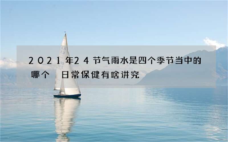 2021年24节气雨水是四个季节当中的哪个 日常保健有啥讲究